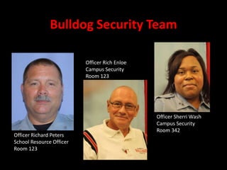 Bulldog Security Team

                          Officer Rich Enloe
                          Campus Security
                          Room 123




                                               Officer Sherri Wash
                                               Campus Security
                                               Room 342
Officer Richard Peters
School Resource Officer
Room 123
 