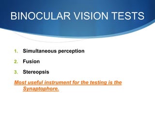 BINOCULAR VISION TESTS
1. Simultaneous perception
2. Fusion
3. Stereopsis
Most useful instrument for the testing is the
Synaptophore.
 