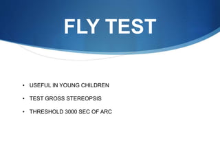 FLY TEST
• USEFUL IN YOUNG CHILDREN
• TEST GROSS STEREOPSIS
• THRESHOLD 3000 SEC OF ARC
 