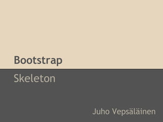 Bootstrap
Skeleton
Juho Vepsäläinen
 