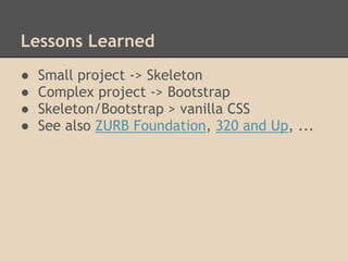 Lessons Learned
● Small project -> Skeleton
● Complex project -> Bootstrap
● Skeleton/Bootstrap > vanilla CSS
● See also ZURB Foundation, 320 and Up, ...
 