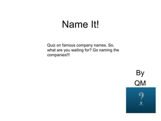 Name It! 
By 
QM 
Quiz on famous company names. So, 
what are you waiting for? Go naming the 
companies!!! 
 