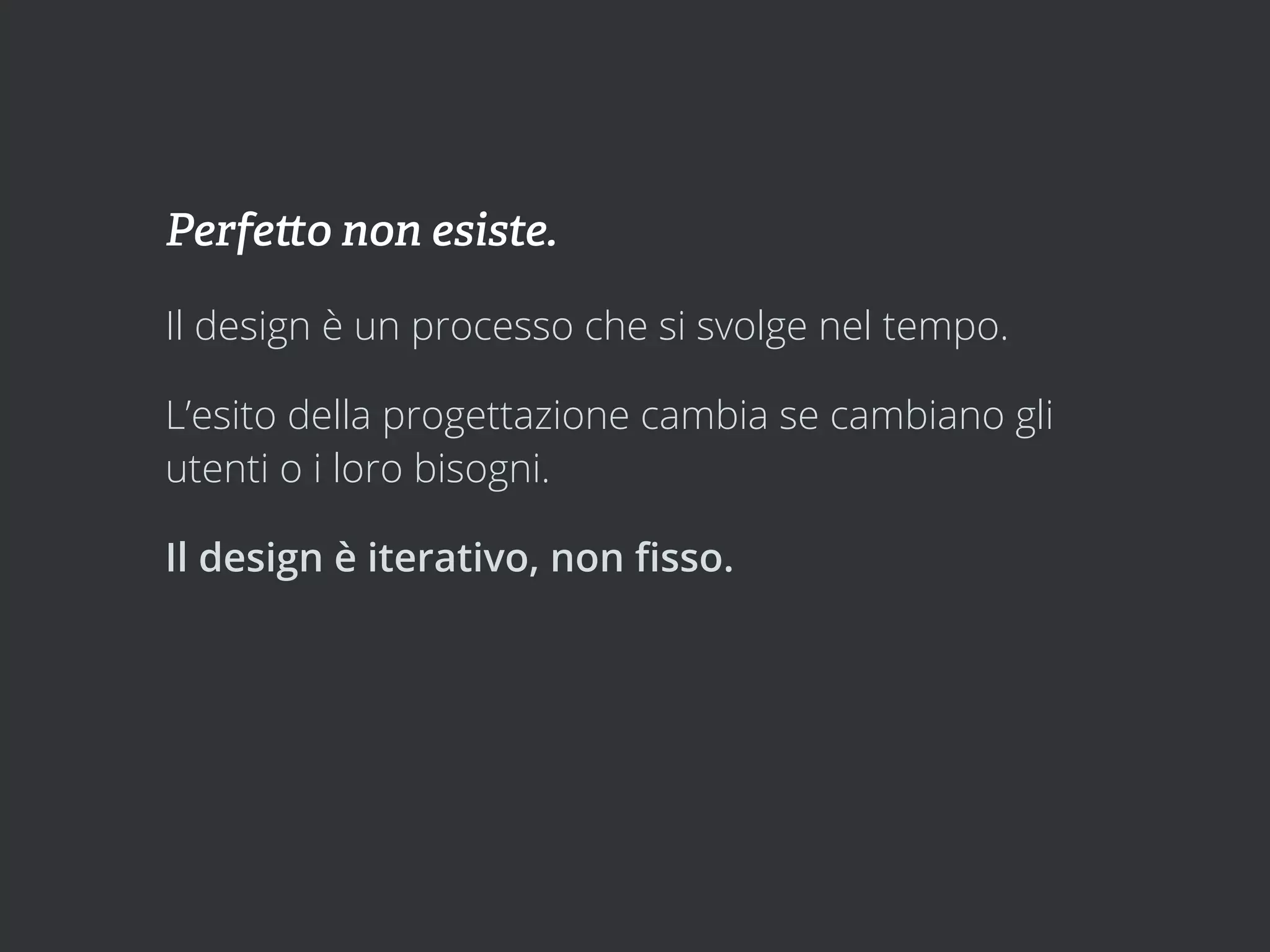 Perfe o non esiste.

Il design è un processo che si svolge nel tempo.

L’esito della progettazione cambia se cambiano gli
utenti o i loro bisogni.

Il design è iterativo, non ﬁsso.
 