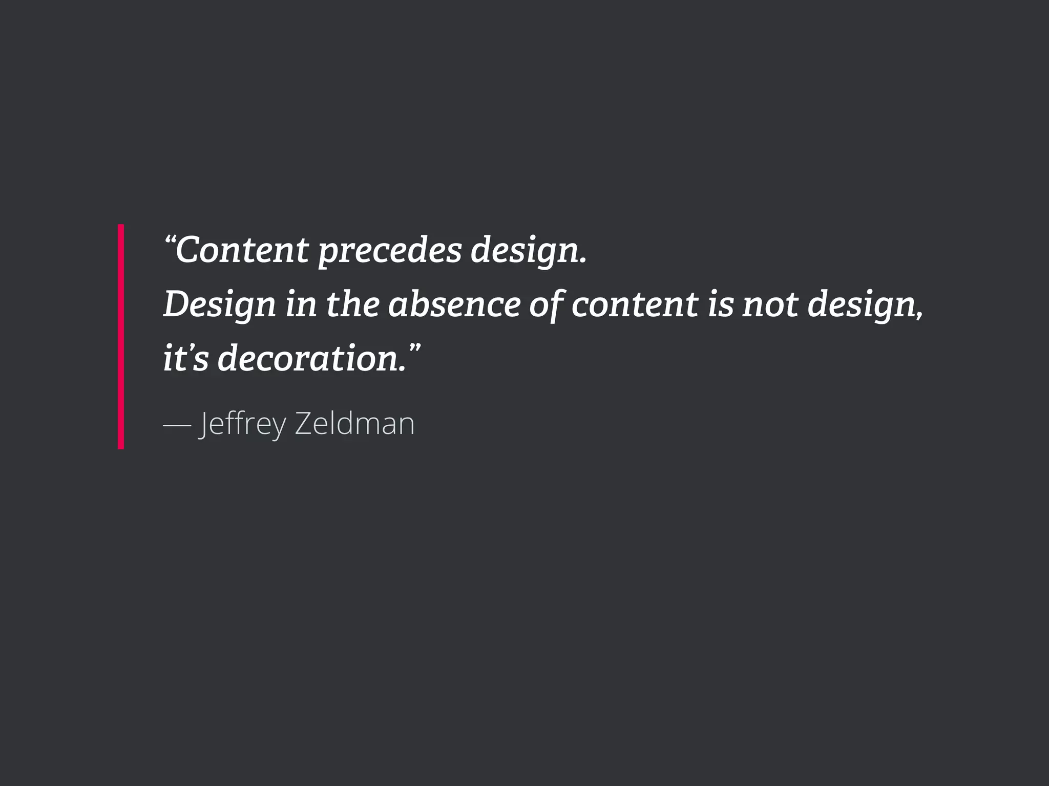 “Content precedes design.
Design in the absence of content is not design,
it’s decoration.”
— Jeﬀrey Zeldman
 