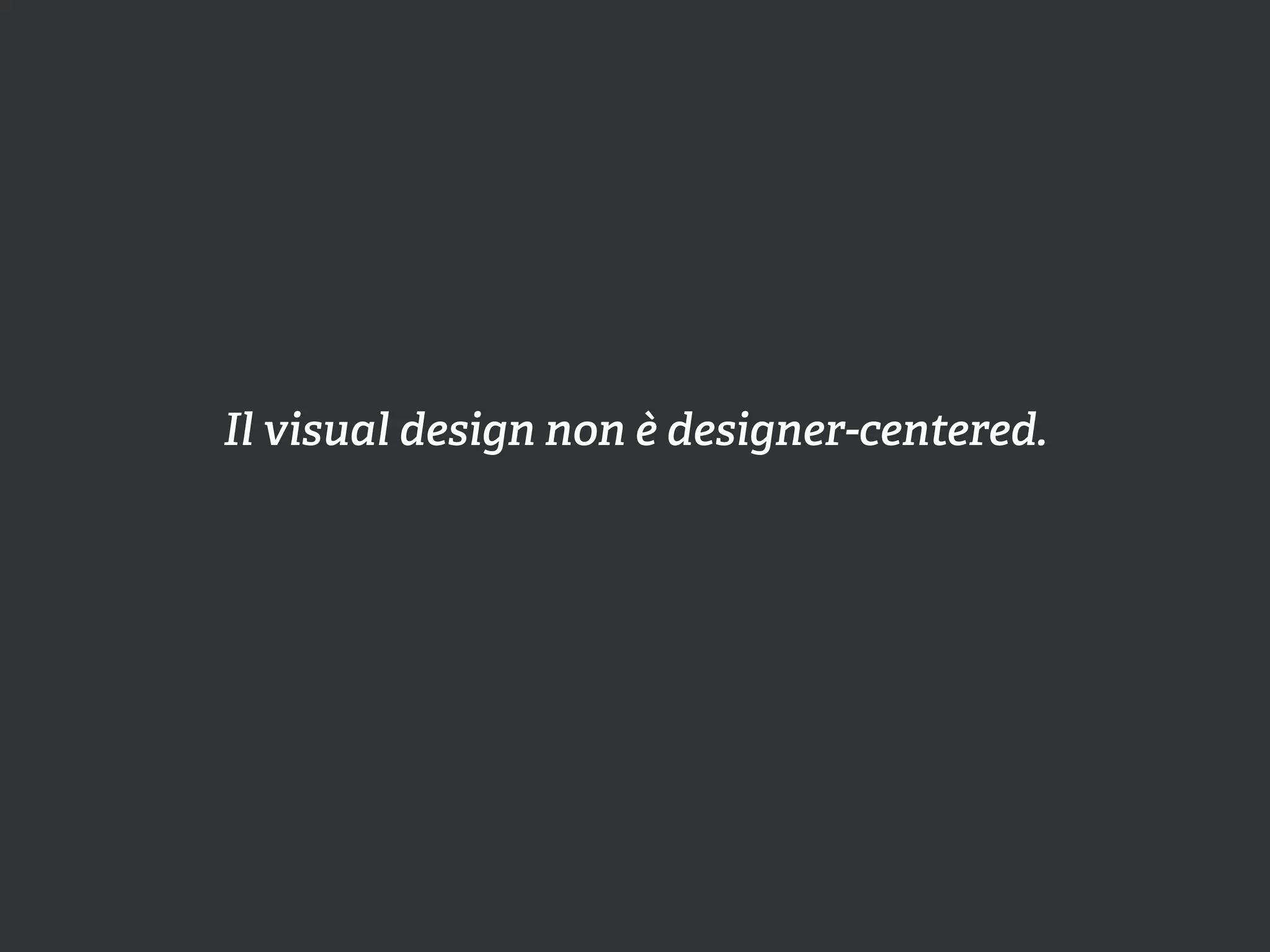 Il visual design non è designer-centered.
 