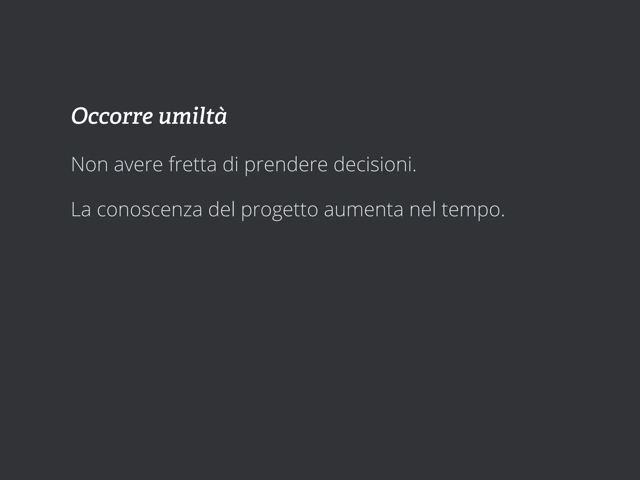 Occorre umiltà

Non avere fretta di prendere decisioni.

La conoscenza del progetto aumenta nel tempo.
 