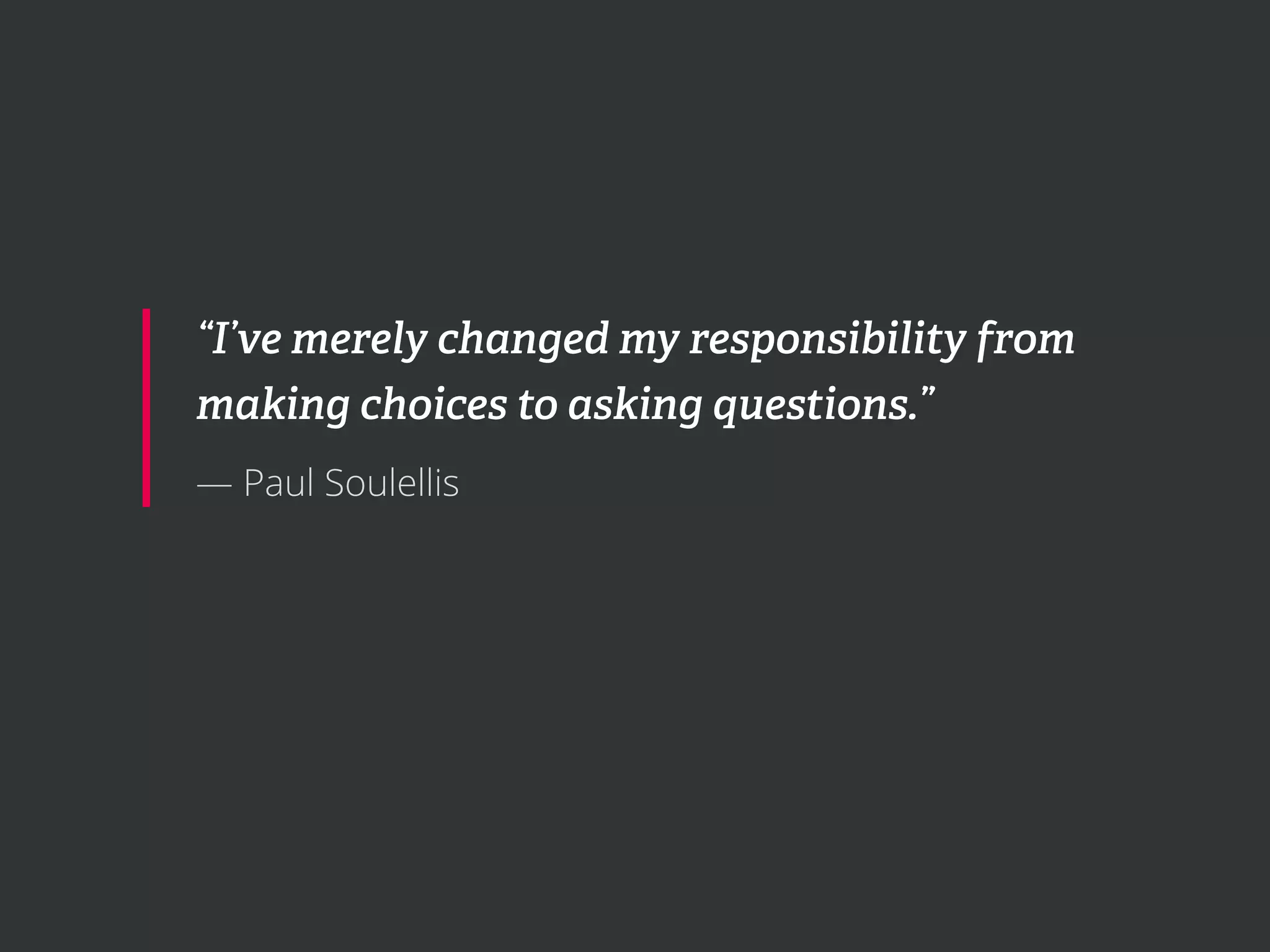 “I’ve merely changed my responsibility from
making choices to asking questions.”
— Paul Soulellis
 