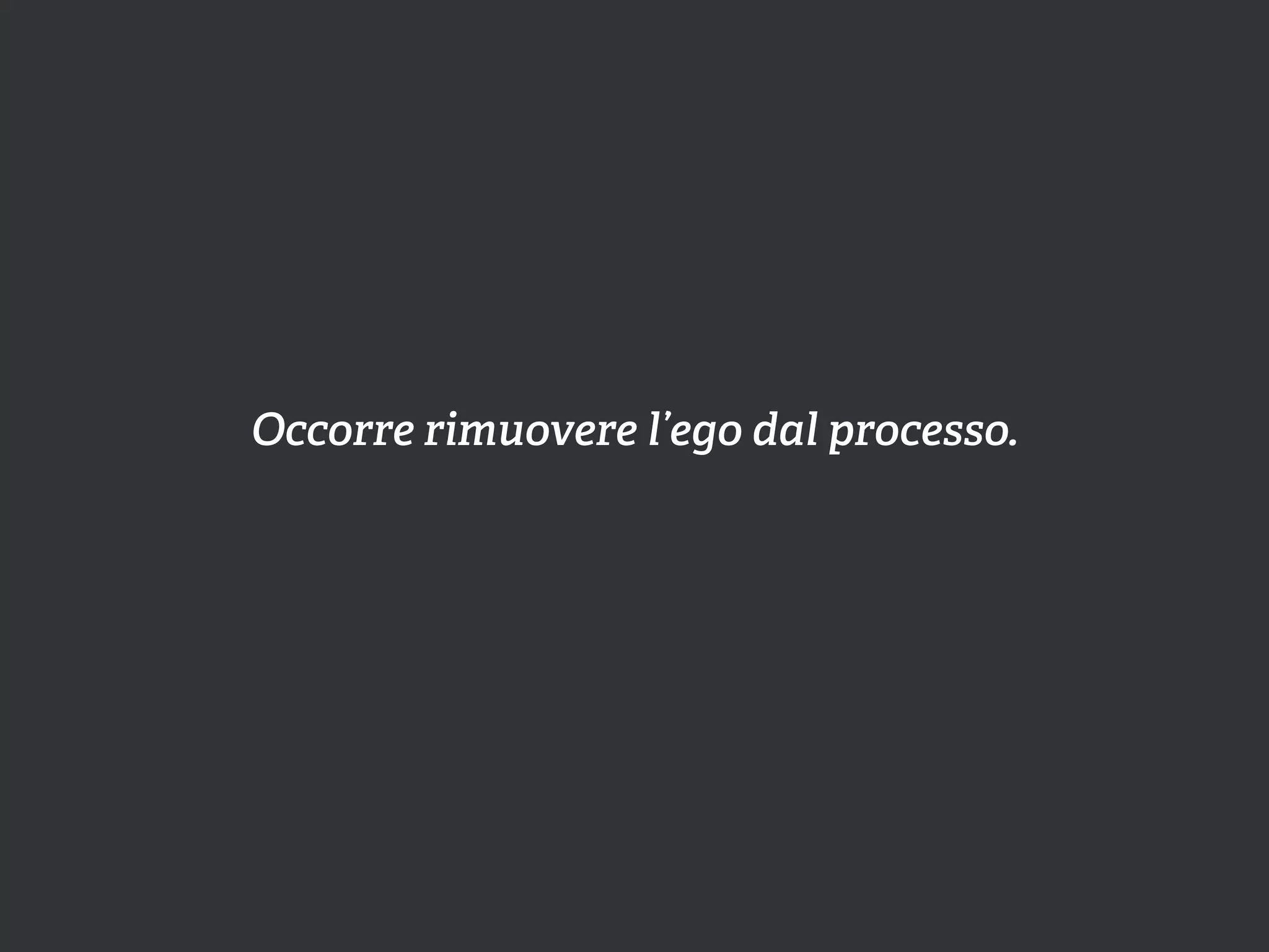 Occorre rimuovere l’ego dal processo.
 
