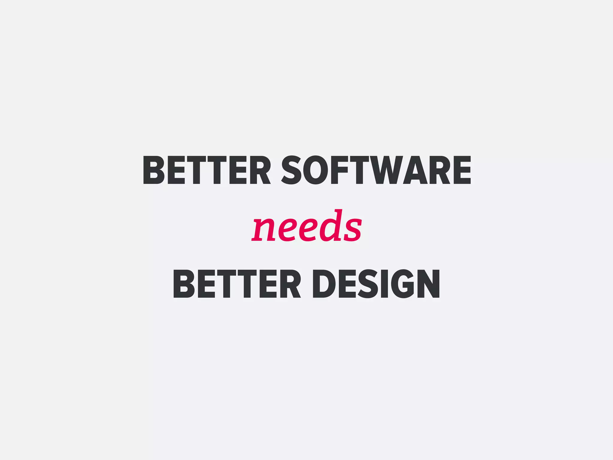 BETTER SOFTWARE
     needs
 BETTER DESIGN
 