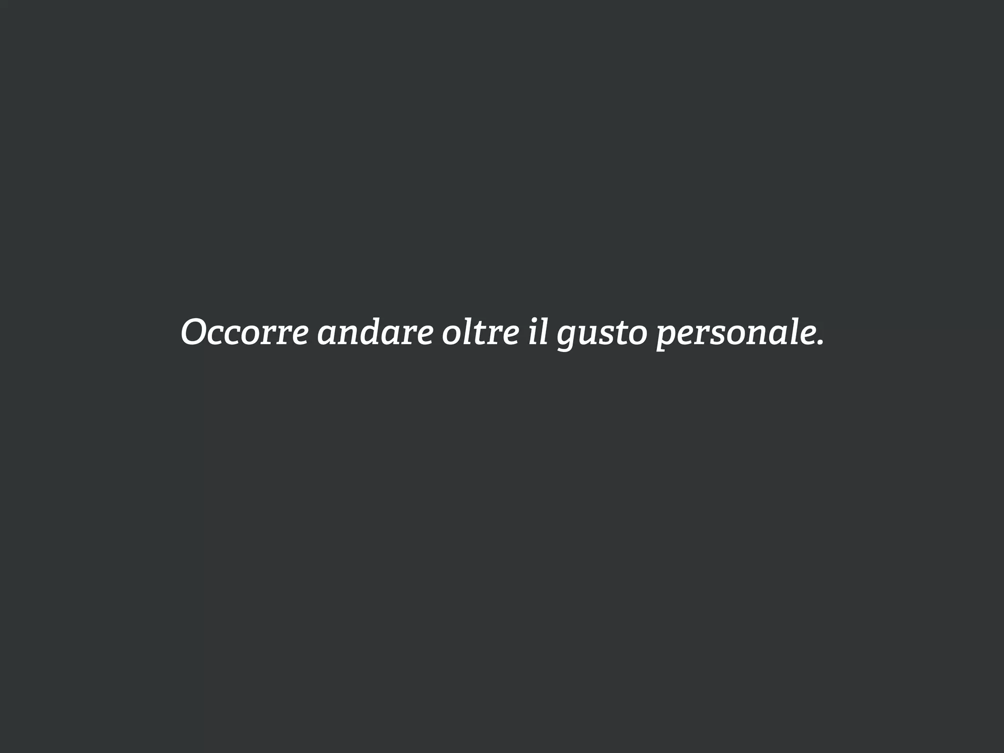 Occorre andare oltre il gusto personale.
 