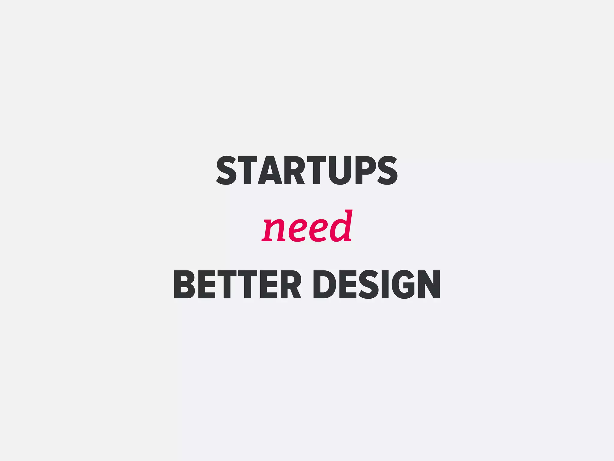 STARTUPS
    need
BETTER DESIGN
 