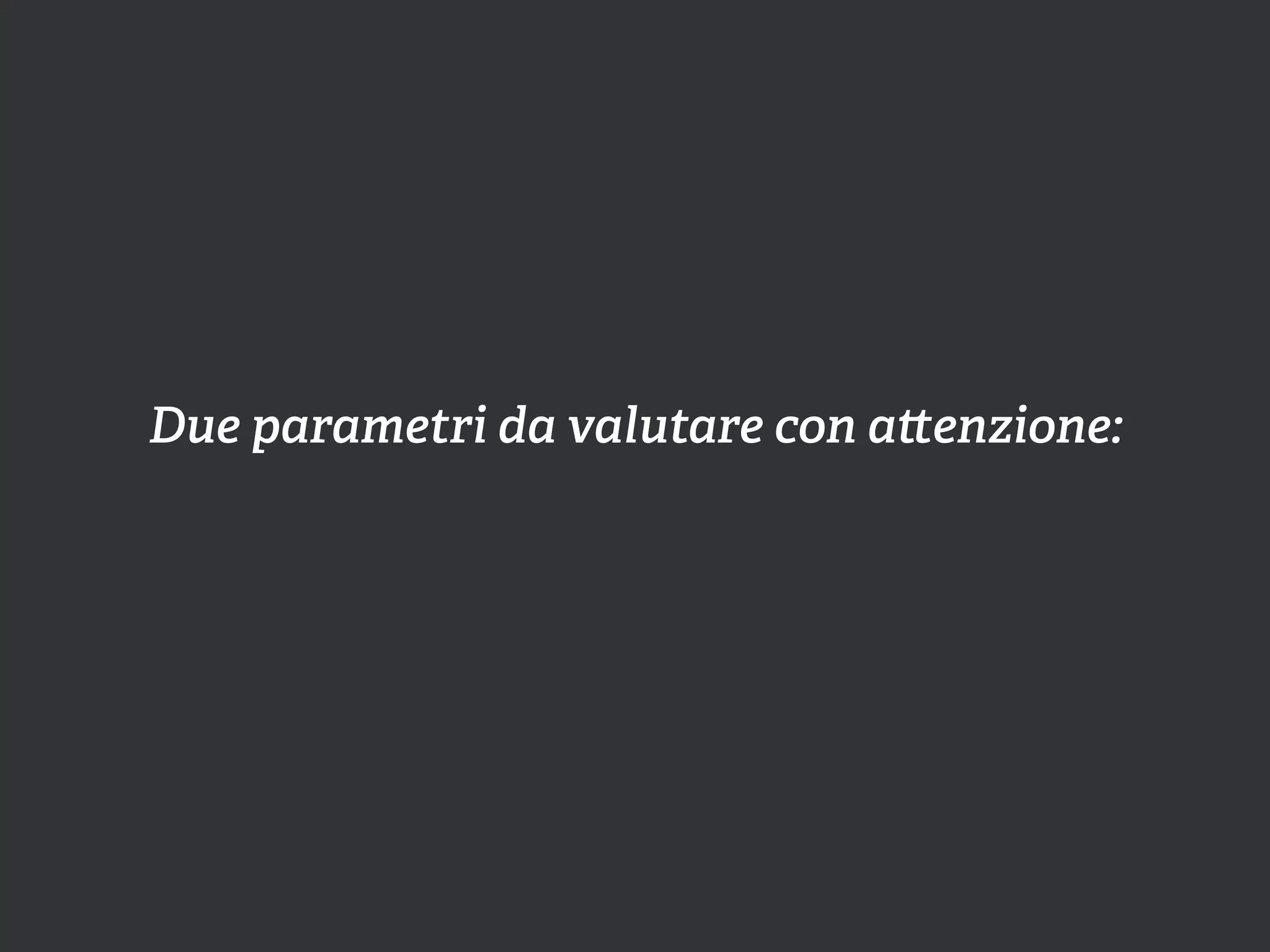 Due parametri da valutare con a enzione:
 