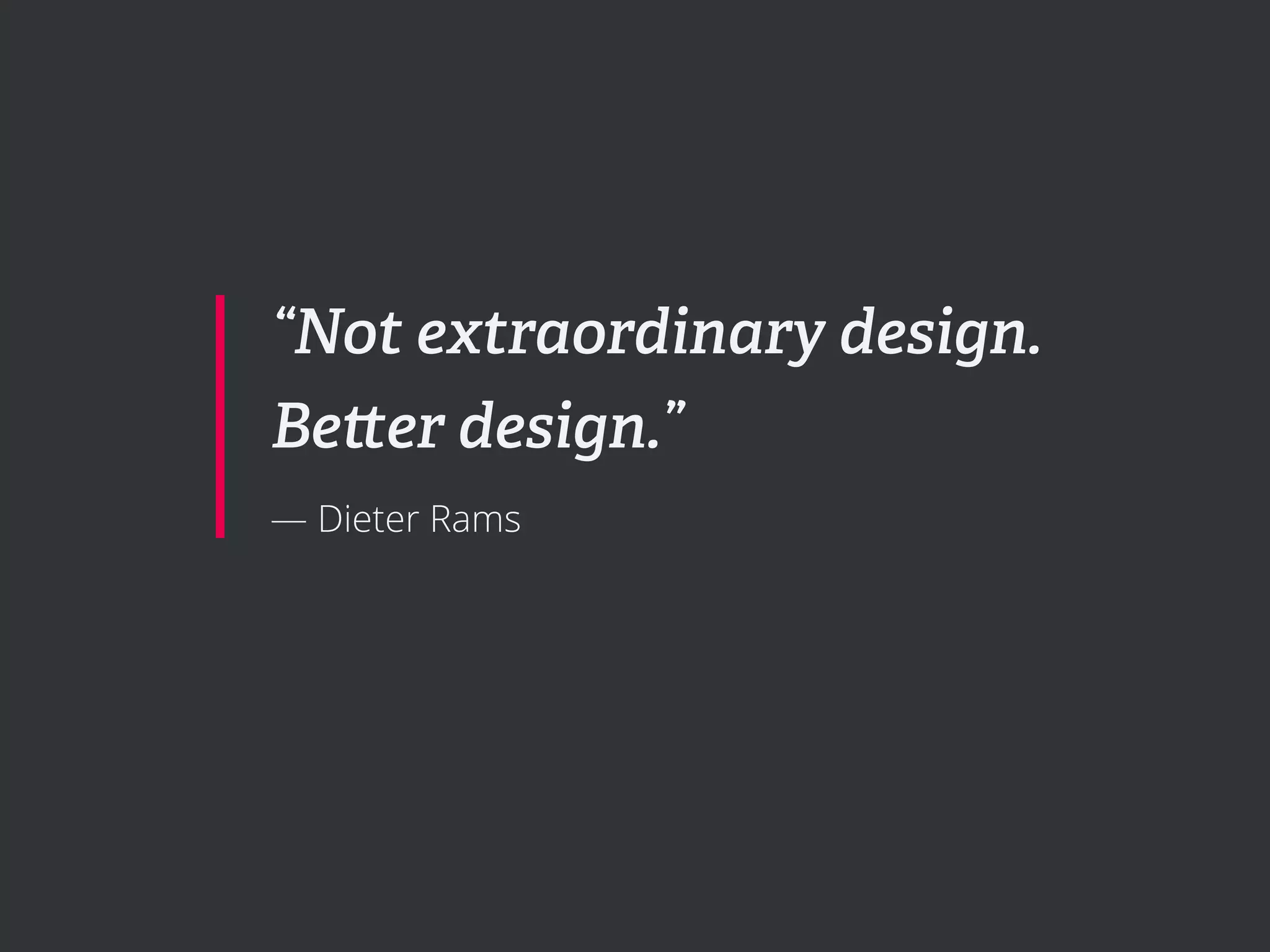 “Not extraordinary design.
Be er design.”
— Dieter Rams
 