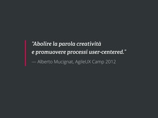 “Abolire la parola creatività
e promuovere processi user-centered.”
— Alberto Mucignat, AgileUX Camp 2012
 