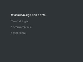 Il visual design non è arte.

E‘ metodologia,

è ricerca continua,

è esperienza.
 