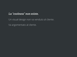 La “coolness” non esiste.

Un visual design non va venduto al cliente.

Va argomentato al cliente.
 