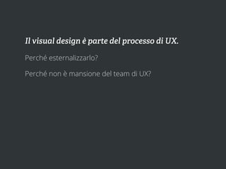 Il visual design è parte del processo di UX.

Perché esternalizzarlo?

Perché non è mansione del team di UX?
 