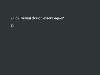 Può il visual design essere agile?

Sì.
 