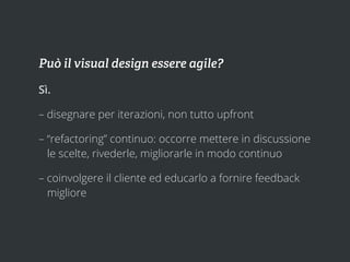 Può il visual design essere agile?

Sì.

– disegnare per iterazioni, non tutto upfront

– “refactoring” continuo: occorre ...
