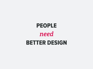 PEOPLE
    need
BETTER DESIGN
 
