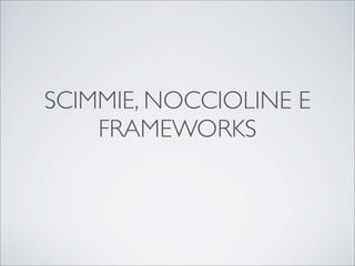SCIMMIE, NOCCIOLINE E
FRAMEWORKS

 