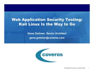 1© Copyright 2014 Coveros, Inc. All rights reserved.
Web Application Security Testing:
Kali Linux Is the Way to Go
Gene Gotimer, Senior Architect
gene.gotimer@coveros.com
 