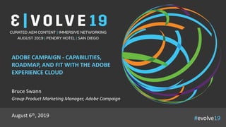 #evolve19
ADOBE CAMPAIGN - CAPABILITIES,
ROADMAP, AND FIT WITH THE ADOBE
EXPERIENCE CLOUD
Bruce Swann
Group Product Marketing Manager, Adobe Campaign
August 6th, 2019
 