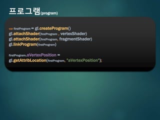 프로그램(program)
var firstProgram = gl.createProgram()
gl.attachShader(firstProgram , vertexShader)
gl.attachShader(firstProgram, fragmentShader)
gl.linkProgram(firstProgram)
firstProgram.aVertexPosition =
gl.getAttribLocation(firstProgram, "aVertexPosition");
 