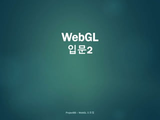 WebGL
입문2
ProjectBS – WebGL 소모임
 