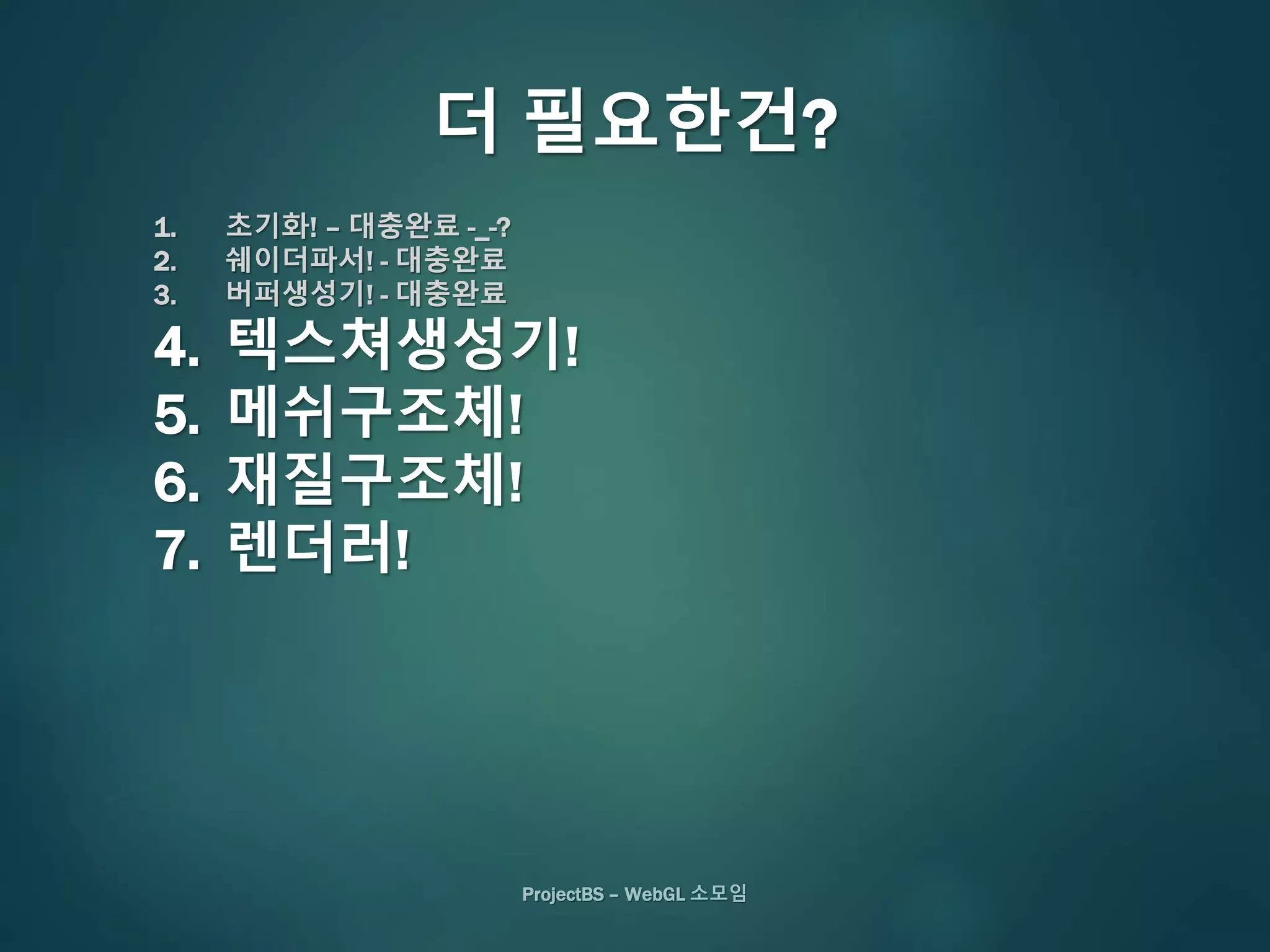 ProjectBS – WebGL 소모임
더 필요한건?
1. 초기화! – 대충완료 -_-?
2. 쉐이더파서! - 대충완료
3. 버퍼생성기! - 대충완료
4. 텍스쳐생성기!
5. 메쉬구조체!
6. 재질구조체!
7. 렌더러!
 