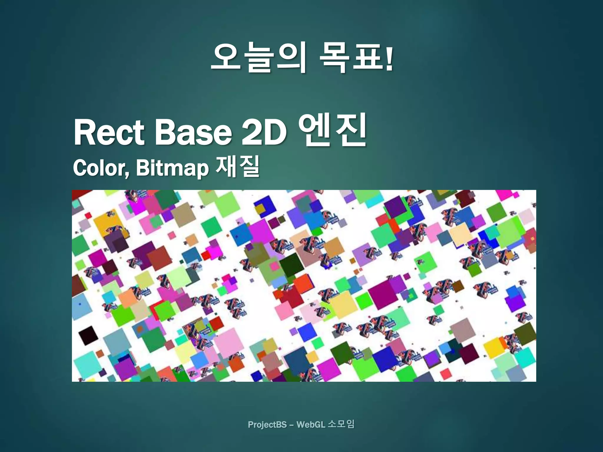ProjectBS – WebGL 소모임
오늘의 목표!
Rect Base 2D 엔진
Color, Bitmap 재질
 