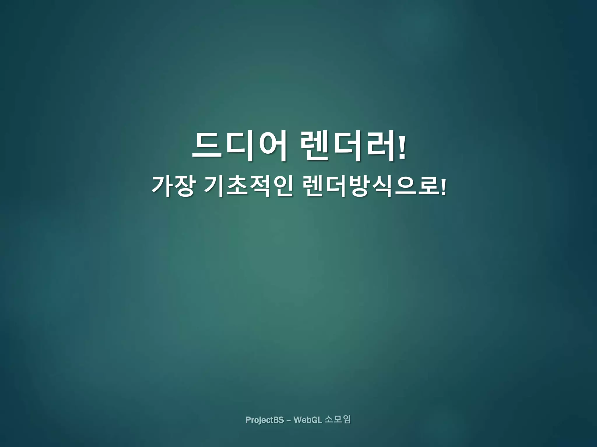 ProjectBS – WebGL 소모임
드디어 렌더러!
가장 기초적인 렌더방식으로!
 