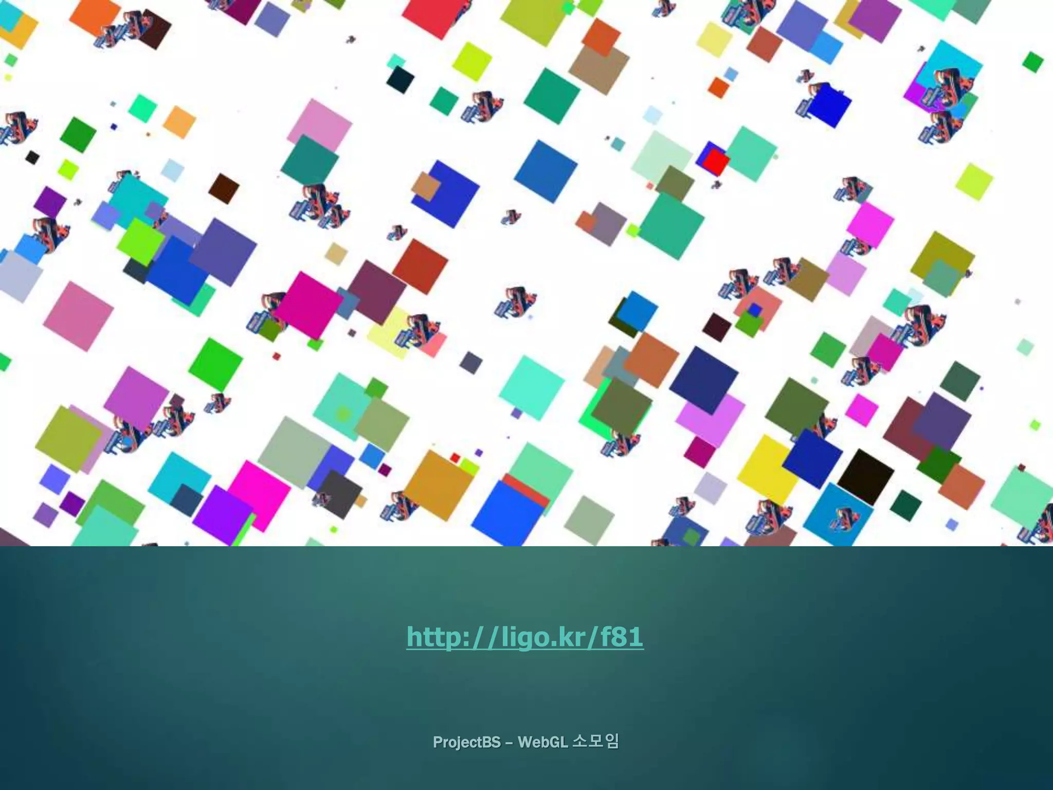 ProjectBS – WebGL 소모임
http://ligo.kr/f81
 