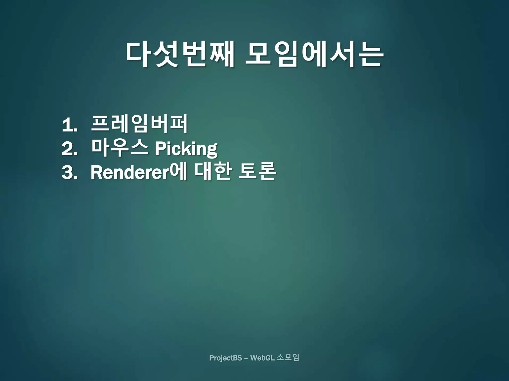 ProjectBS – WebGL 소모임
다섯번째 모임에서는
1. 프레임버퍼
2. 마우스 Picking
3. Renderer에 대한 토론
 