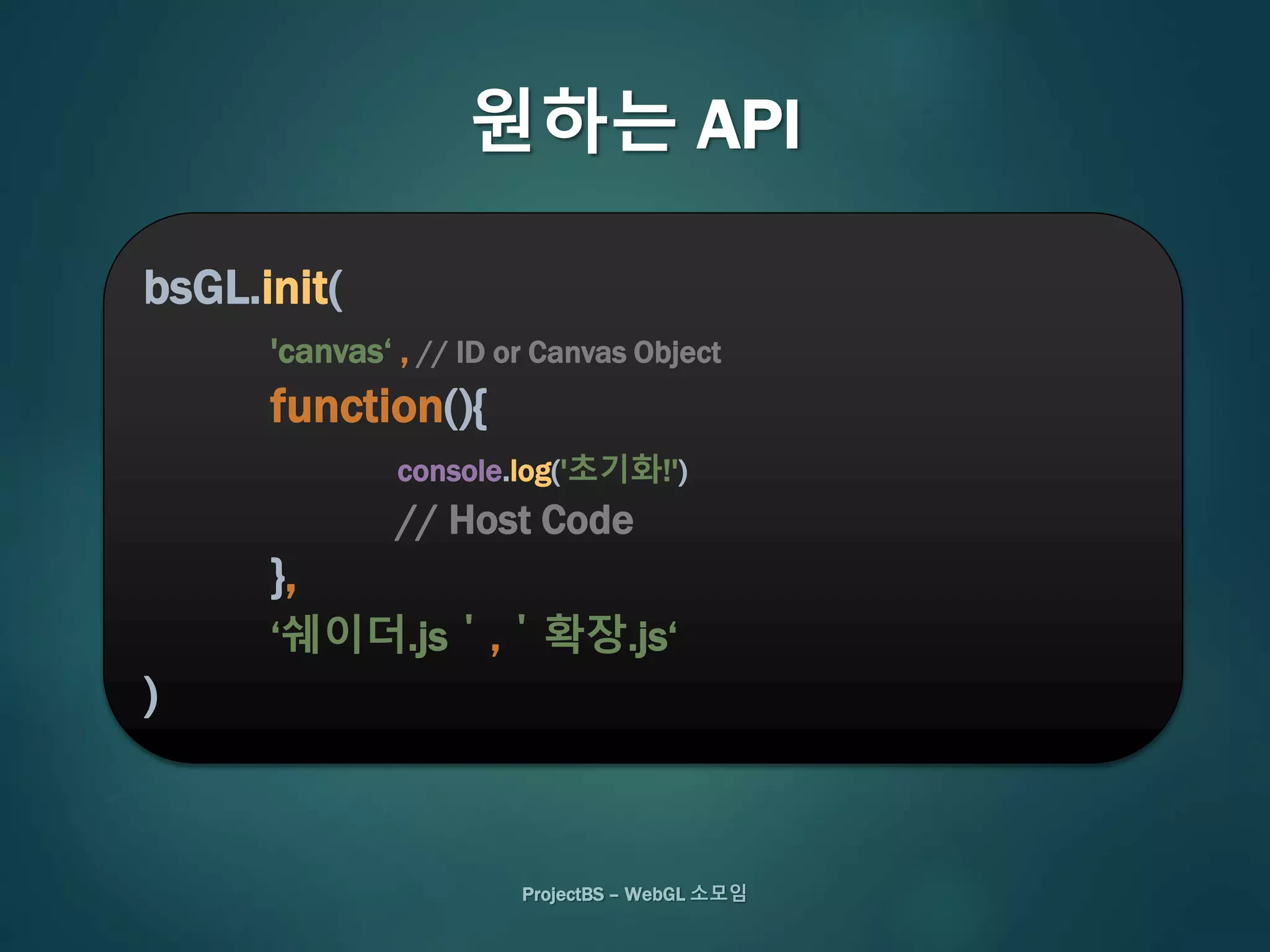 ProjectBS – WebGL 소모임
원하는 API
bsGL.init(
'canvas‘ , // ID or Canvas Object
function(){
console.log('초기화!')
// Host Code
},
‘쉐이더.js＇,＇확장.js‘
)
 