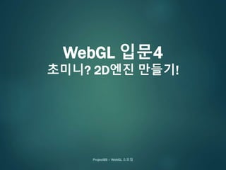 WebGL 입문4
초미니? 2D엔진 만들기!
ProjectBS – WebGL 소모임
 