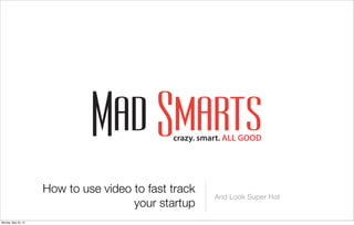 How to use video to fast track
your startup
And Look Super Hot
Monday, May 20, 13
 