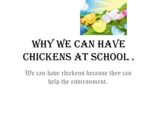 Why we can have
Chickens at school .
We can have chickens because they can
       help the environment.
 