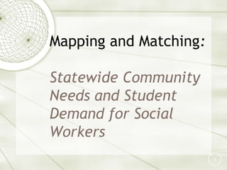 Mapping and Matching:

Statewide Community
Needs and Student
Demand for Social
Workers
                        1
 