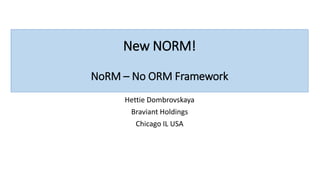 New NORM!
NoRM – No ORM Framework
Hettie Dombrovskaya
Braviant Holdings
Chicago IL USA
 
