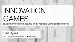 INNOVATION 
GAMES Building Innovative Features and Products Using Brainstorming 
Ben Sykes 
User Experience & Behavior Design @bensykes 
 