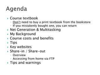 Course textbookDon’t need to buy a print textbook from the bookstoreIf you mistakenly bought one, you can returnNet Generation & MultitaskingMy BackgroundCourse costs and benefitsTipsKey websitesShare-in / Share-outOverviewAccessing from home via FTPTips and warningsAgenda