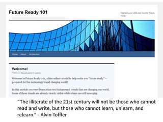 “The illiterate of the 21st century will not be those who cannot
read and write, but those who cannot learn, unlearn, and
relearn.” - Alvin Toffler
 