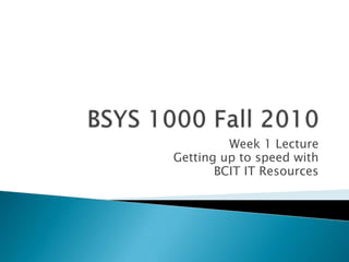 BSYS 1000 Fall 2010 Week 1 Lecture Getting up to speed with  BCIT IT Resources 