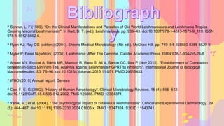 ^ Schnur, L. F (1989). "On the Clinical Manifestations and Parasites of Old World Leishmaniases and Leishmania Tropica
Causing Visceral Leishmaniasis". In Hart, D. T. (ed.). Leishmaniasis. pp. 939–43. doi:10.1007/978-1-4613-1575-9_119. ISBN
978-1-4612-8862-6.
^ Ryan KJ; Ray CG (editors) (2004). Sherris Medical Microbiology (4th ed.). McGraw Hill. pp. 749–54. ISBN 0-8385-8529-9.
^ Myler P; Fasel N (editors) (2008). Leishmania: After The Genome. Caister Academic Press. ISBN 978-1-904455-28-8.
^ Ansari MY, Equbal A, Dikhit MR, Mansuri R, Rana S, Ali V, Sahoo GC, Das P (Nov 2015). "Establishment of Correlation
between In-Silico &In-Vitro Test Analysis against Leishmania HGPRT to inhibitors". International Journal of Biological
Macromolecules. 83: 78–96. doi:10.1016/j.ijbiomac.2015.11.051. PMID 26616453.
^ WHO (2010) Annual report. Geneva
^ Cox, F. E. G (2002). "History of Human Parasitology". Clinical Microbiology Reviews. 15 (4): 595–612.
doi:10.1128/CMR.15.4.595-612.2002. PMC 126866. PMID 12364371.
^ Yanik, M.; et al. (2004). "The psychological impact of cutaneous leishmaniasis". Clinical and Experimental Dermatology. 29
(5): 464–467. doi:10.1111/j.1365-2230.2004.01605.x. PMID 15347324. S2CID 11543741.
 