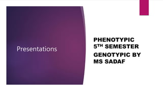 Presentations
PHENOTYPIC
5TH SEMESTER
GENOTYPIC BY
MS SADAF
 