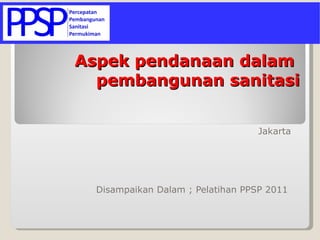 Jakarta  Disampaikan Dalam ; Pelatihan PPSP 2011  Aspek pendanaan dalam   pembangunan sanitasi 
