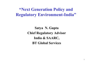 “Next Generation Policy and
Regulatory Environment-India”

          Satya N. Gupta
     Chief Regulatory Advisor
         India & SAARC,
       BT Global Services



                                1
 