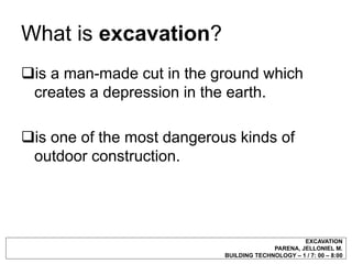 What is excavation?
is a man-made cut in the ground which
 creates a depression in the earth.

is one of the most dangerous kinds of
 outdoor construction.




                                                   EXCAVATION
                                          PARENA, JELLONIEL M.
                            BUILDING TECHNOLOGY – 1 / 7: 00 – 8:00
 