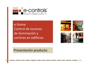 e‐Scene
Control de escenasControl de escenas 
de iluminación y 
i difi icortinas en edificios
Presentación productoPresentación producto
soluciones · proyectos · control · sistemas · telegestión · análisis · testing · desarrollo · innovación · calidad · diseño · fabricación · tecnología
 